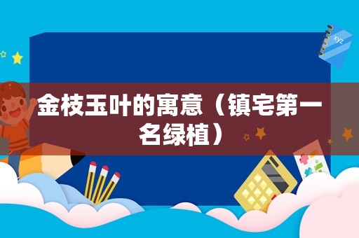 金枝玉叶的寓意（镇宅第一名绿植）