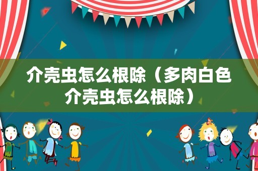 介壳虫怎么根除（多肉白色介壳虫怎么根除）