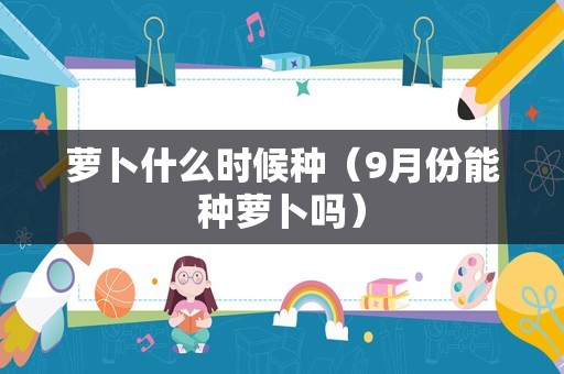 萝卜什么时候种（9月份能种萝卜吗）