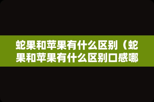 蛇果和苹果有什么区别（蛇果和苹果有什么区别口感哪个好）