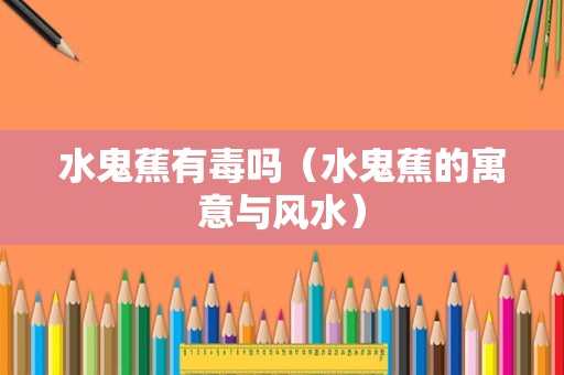 水鬼蕉有毒吗（水鬼蕉的寓意与风水）
