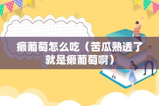 癞葡萄怎么吃（苦瓜熟透了就是癞葡萄啊）