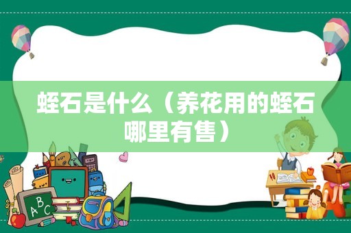蛭石是什么（养花用的蛭石哪里有售）