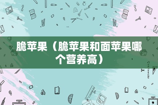 脆苹果（脆苹果和面苹果哪个营养高）