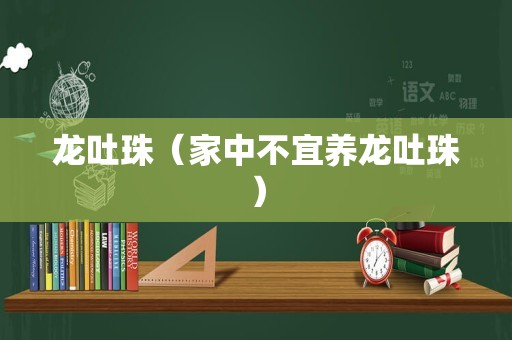 龙吐珠（家中不宜养龙吐珠）