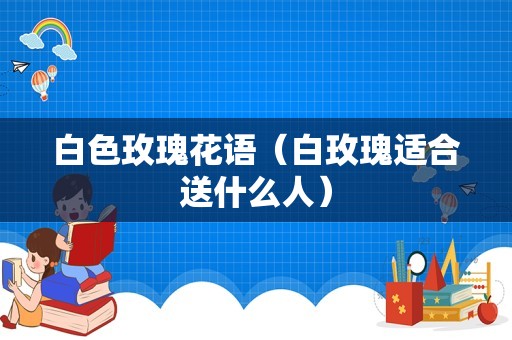白色玫瑰花语（白玫瑰适合送什么人）