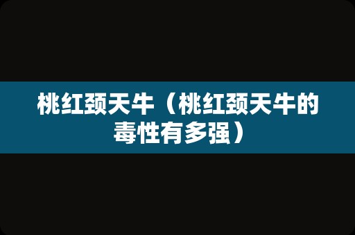 桃红颈天牛（桃红颈天牛的毒性有多强）