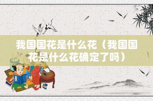 我国国花是什么花（我国国花是什么花确定了吗）