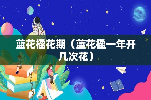 蓝花楹花期（蓝花楹一年开几次花）