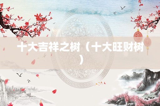 十大吉祥之树（十大旺财树）