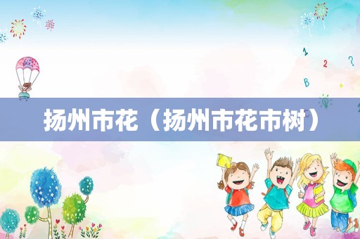 扬州市花（扬州市花市树）