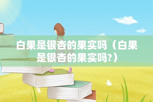 白果是银杏的果实吗（白果是银杏的果实吗?）