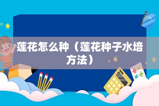 莲花怎么种（莲花种子水培方法）