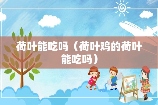 荷叶能吃吗（荷叶鸡的荷叶能吃吗）