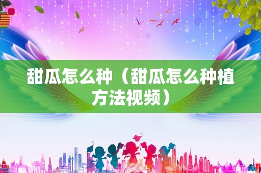 甜瓜怎么种（甜瓜怎么种植方法视频）