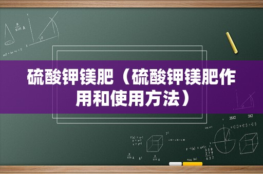 硫酸钾镁肥（硫酸钾镁肥作用和使用方法）