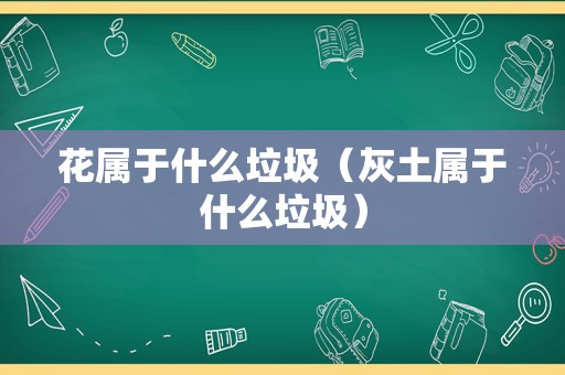 花属于什么垃圾（灰土属于什么垃圾）
