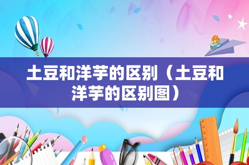 土豆和洋芋的区别（土豆和洋芋的区别图）