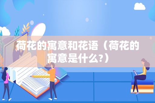 荷花的寓意和花语（荷花的寓意是什么?）