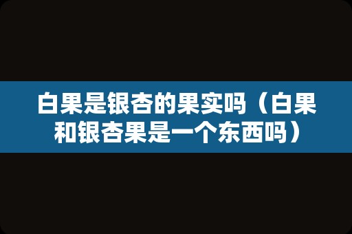 白果是银杏的果实吗（白果和银杏果是一个东西吗）