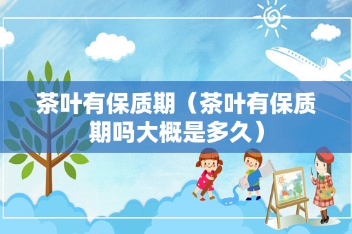 茶叶有保质期（茶叶有保质期吗大概是多久）
