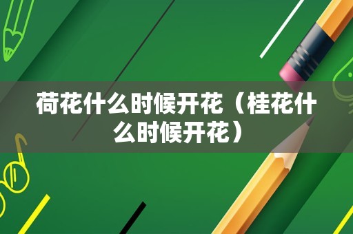荷花什么时候开花（桂花什么时候开花）