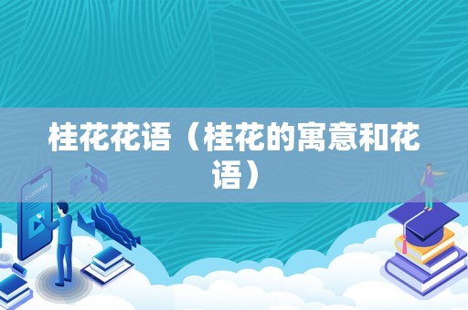 桂花花语（桂花的寓意和花语）