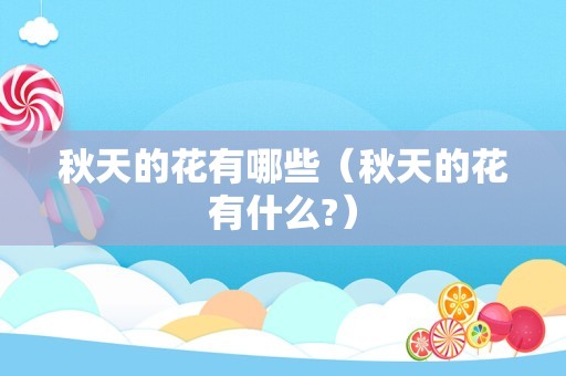 秋天的花有哪些（秋天的花有什么?）