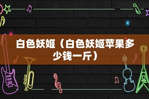 白色妖姬（白色妖姬苹果多少钱一斤）