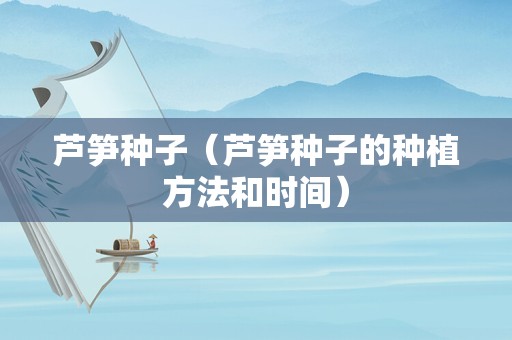 芦笋种子（芦笋种子的种植方法和时间）