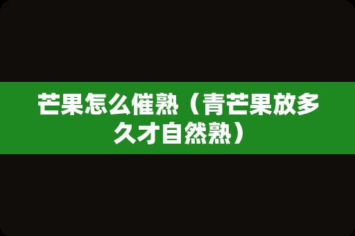 芒果怎么催熟（青芒果放多久才自然熟）