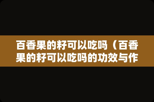 百香果的籽可以吃吗（百香果的籽可以吃吗的功效与作用）