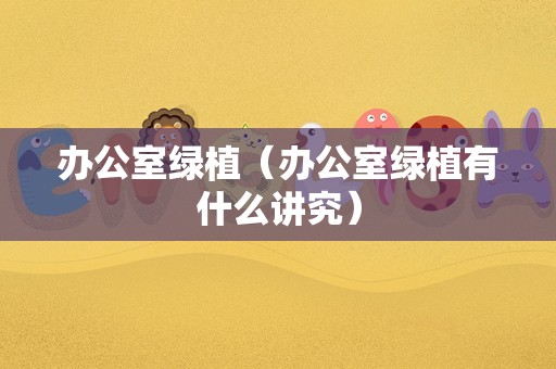 办公室绿植（办公室绿植有什么讲究）