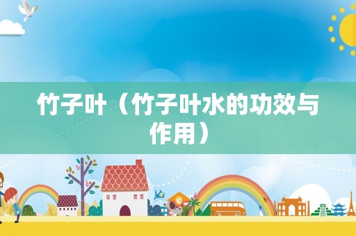 竹子叶（竹子叶水的功效与作用）