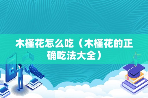 木槿花怎么吃（木槿花的正确吃法大全）