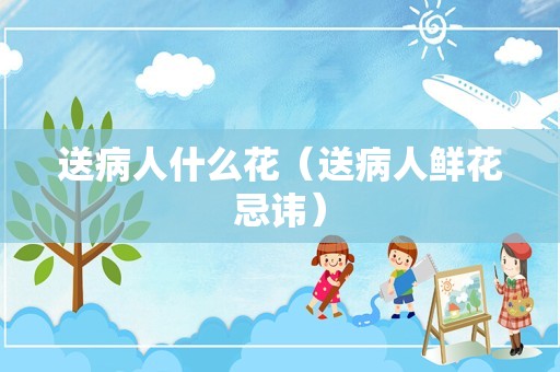 送病人什么花（送病人鲜花忌讳）