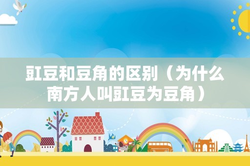 豇豆和豆角的区别（为什么南方人叫豇豆为豆角）
