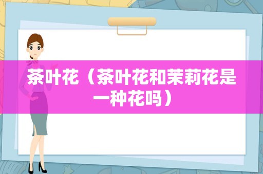 茶叶花（茶叶花和茉莉花是一种花吗）