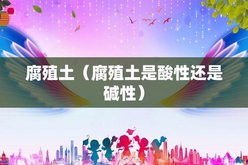 腐殖土（腐殖土是酸性还是碱性）