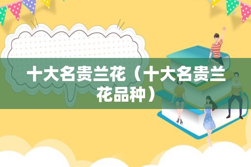 十大名贵兰花（十大名贵兰花品种）