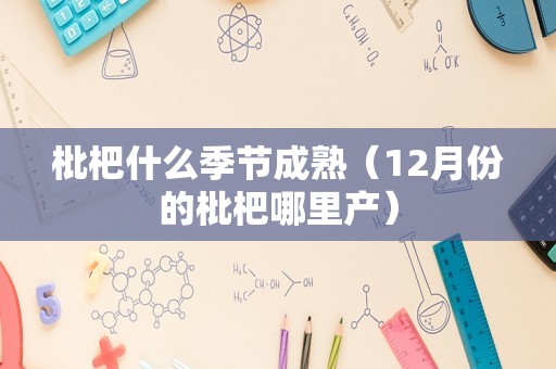 枇杷什么季节成熟（12月份的枇杷哪里产）