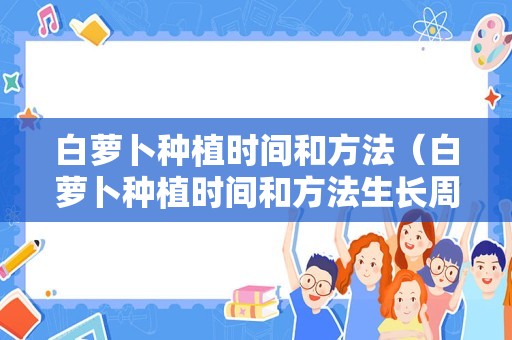 白萝卜种植时间和方法（白萝卜种植时间和方法生长周期是多少）