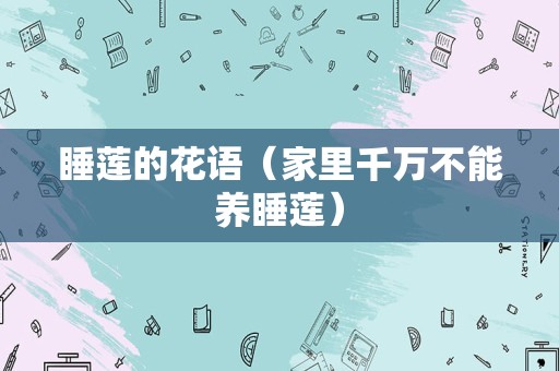 睡莲的花语（家里千万不能养睡莲）