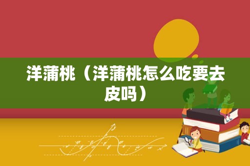 洋蒲桃（洋蒲桃怎么吃要去皮吗）