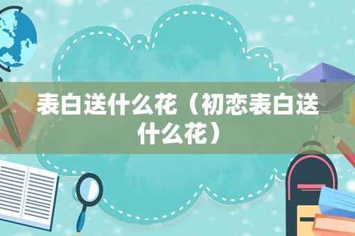 表白送什么花（初恋表白送什么花）