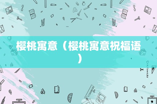 樱桃寓意（樱桃寓意祝福语）
