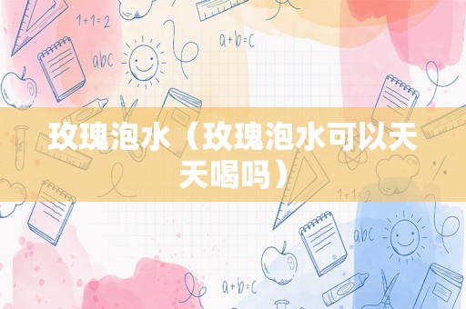玫瑰泡水（玫瑰泡水可以天天喝吗）