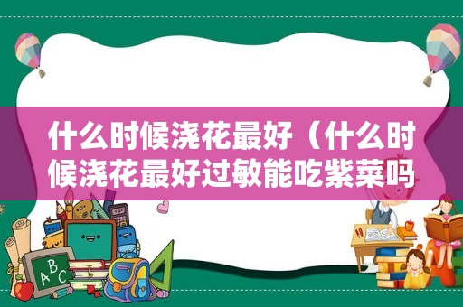 什么时候浇花最好（什么时候浇花最好过敏能吃紫菜吗）