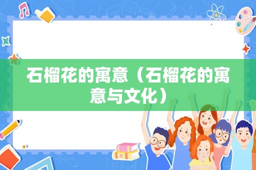 石榴花的寓意（石榴花的寓意与文化）