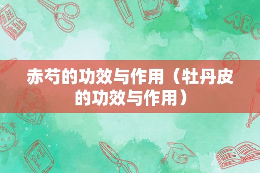 赤芍的功效与作用（牡丹皮的功效与作用）
